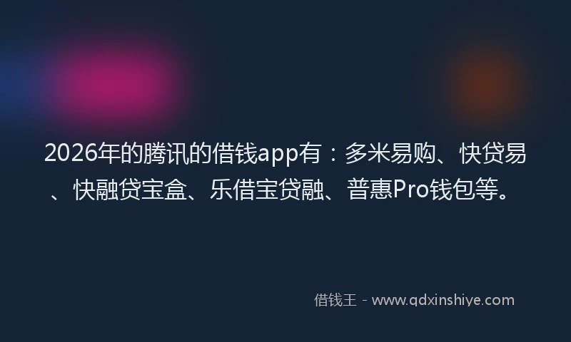 2026年的腾讯的借钱app有：多米易购、快贷易、快融贷宝盒、乐借宝贷融、普惠Pro钱包等。