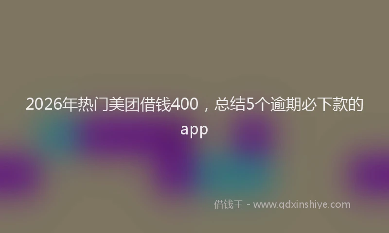 2026年热门美团借钱400，总结5个逾期必下款的app