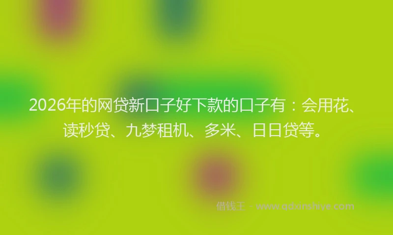 2026年的网贷新口子好下款的口子有：会用花、读秒贷、九梦租机、多米、日日贷等。