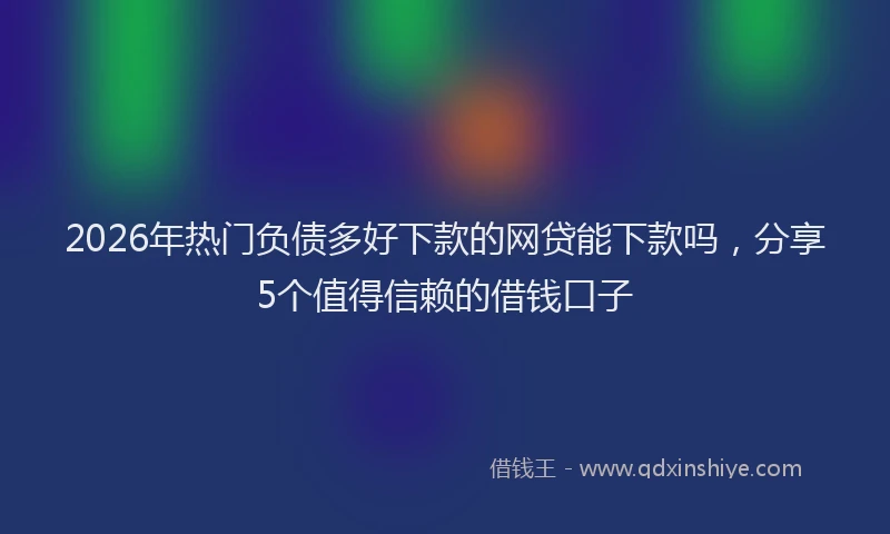 2026年热门负债多好下款的网贷能下款吗，分享5个值得信赖的借钱口子
