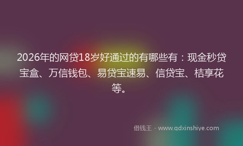 2026年的网贷18岁好通过的有哪些有:现金秒贷宝盒、万信钱包、易贷宝速易、信贷宝、桔享花等。