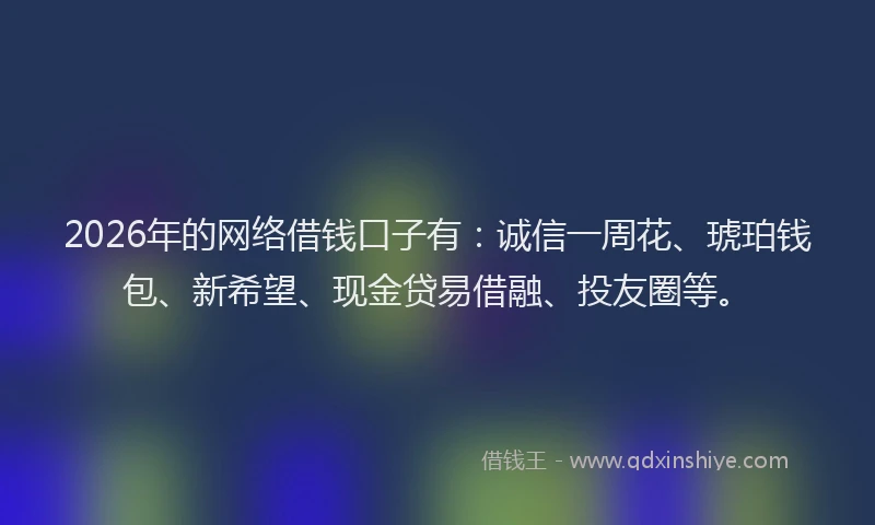 2026年的网络借钱口子有：诚信一周花、琥珀钱包、新希望、现金贷易借融、投友圈等。