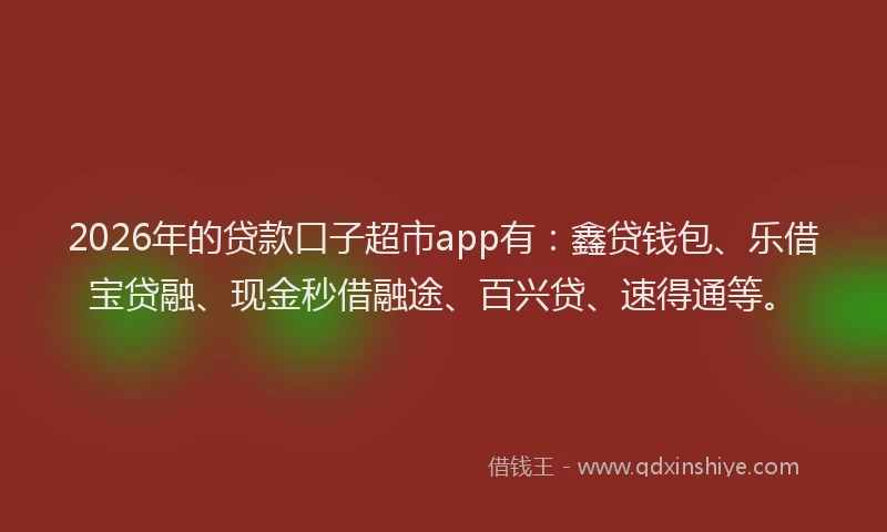 2026年的贷款口子超市app有：鑫贷钱包、乐借宝贷融、现金秒借融途、百兴贷、速得通等。