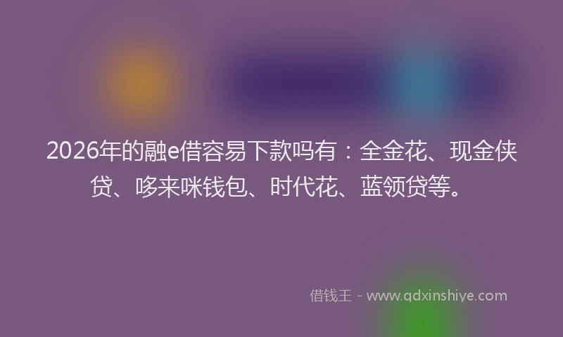 2026年的融e借容易下款吗有:全金花、现金侠贷、哆来咪钱包、时代花、蓝领贷等。
