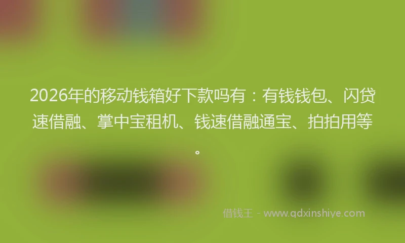 2026年的移动钱箱好下款吗有：有钱钱包、闪贷速借融、掌中宝租机、钱速借融通宝、拍拍用等。