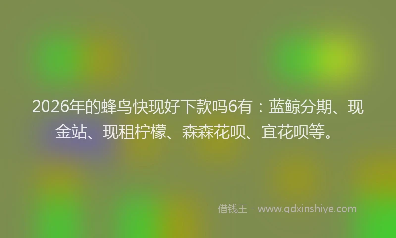 2026年的蜂鸟快现好下款吗6有：蓝鲸分期、现金站、现租柠檬、森森花呗、宜花呗等。