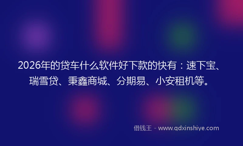 2026年的贷车什么软件好下款的快有：速下宝、瑞雪贷、秉鑫商城、分期易、小安租机等。