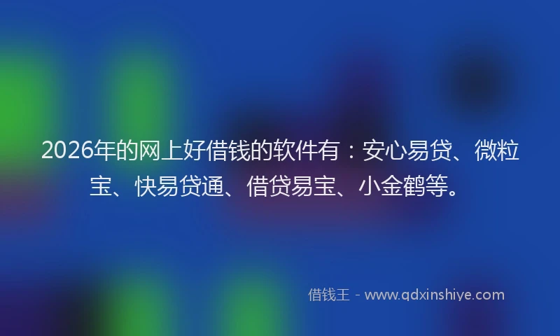 2026年的网上好借钱的软件有：安心易贷、微粒宝、快易贷通、借贷易宝、小金鹤等。