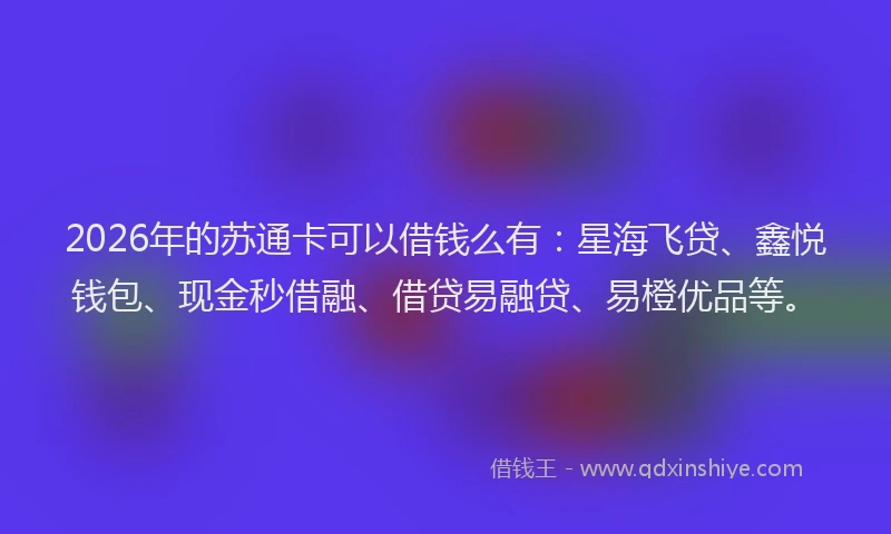 2026年的苏通卡可以借钱么有：星海飞贷、鑫悦钱包、现金秒借融、借贷易融贷、易橙优品等。