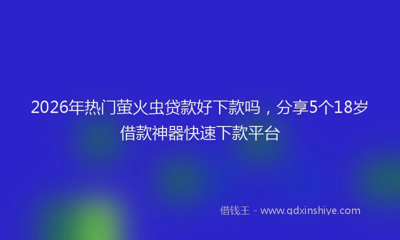 2026年热门萤火虫贷款好下款吗，分享5个18岁借款神器快速下款平台