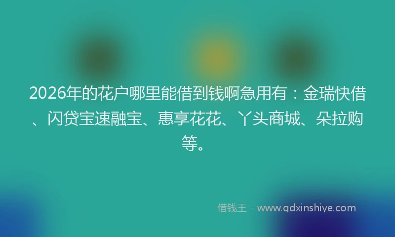 2026年的花户哪里能借到钱啊急用有:金瑞快借、闪贷宝速融宝、惠享花花、丫头商城、朵拉购等。