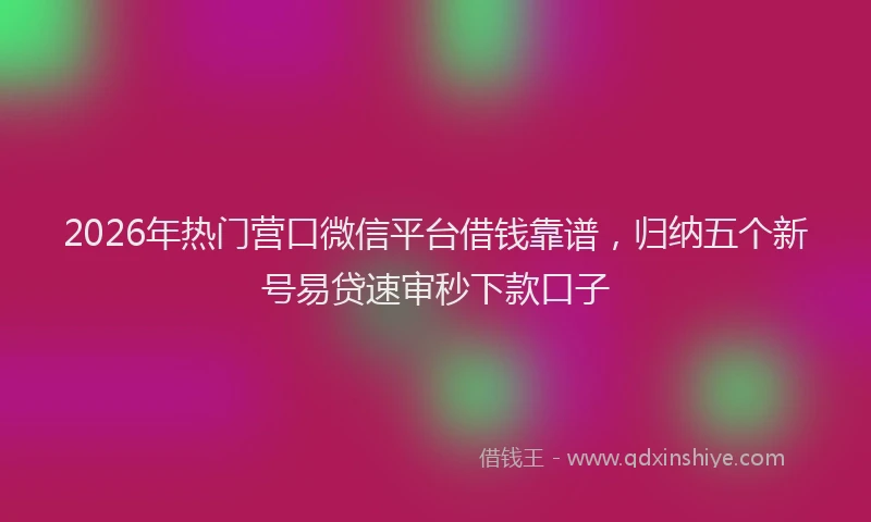 2026年热门营口微信平台借钱靠谱，归纳五个新号易贷速审秒下款口子