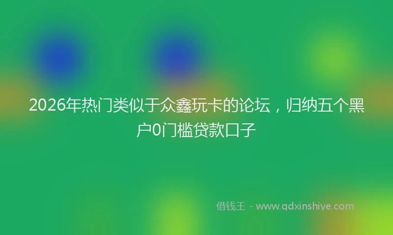 2026年热门类似于众鑫玩卡的论坛，归纳五个黑户0门槛贷款口子