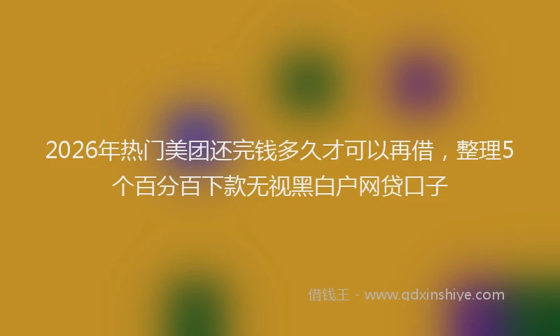 2026年热门美团还完钱多久才可以再借，整理5个百分百下款无视黑白户网贷口子