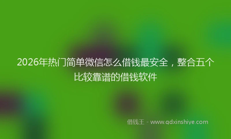 2026年热门简单微信怎么借钱最安全，整合五个比较靠谱的借钱软件