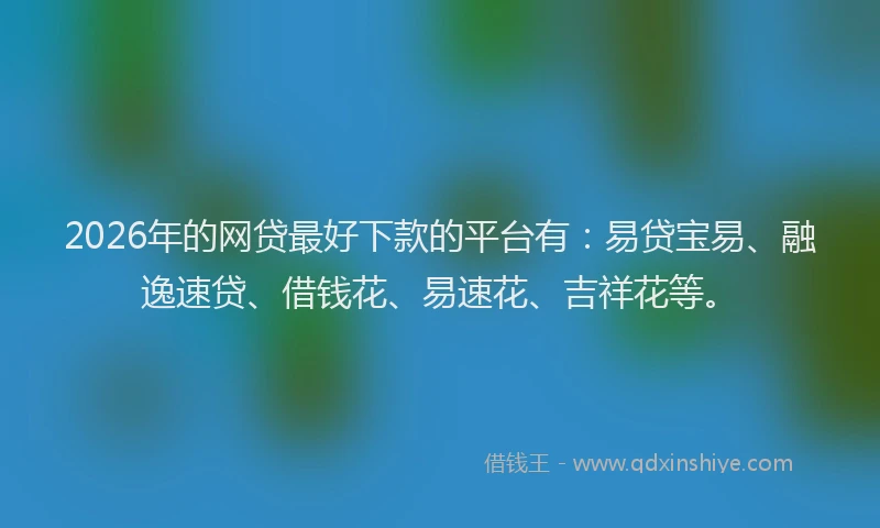 2026年的网贷最好下款的平台有：易贷宝易、融逸速贷、借钱花、易速花、吉祥花等。