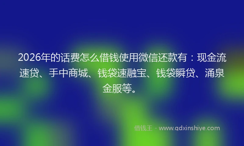 2026年的话费怎么借钱使用微信还款有:现金流速贷、手中商城、钱袋速融宝、钱袋瞬贷、涌泉金服等。