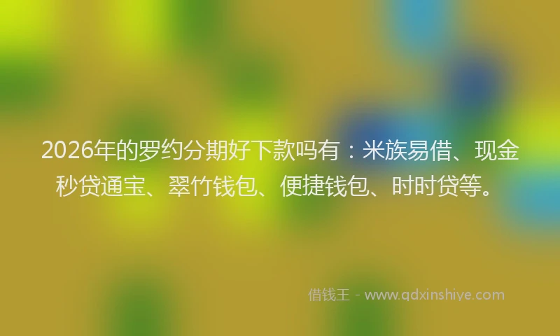 2026年的罗约分期好下款吗有：米族易借、现金秒贷通宝、翠竹钱包、便捷钱包、时时贷等。
