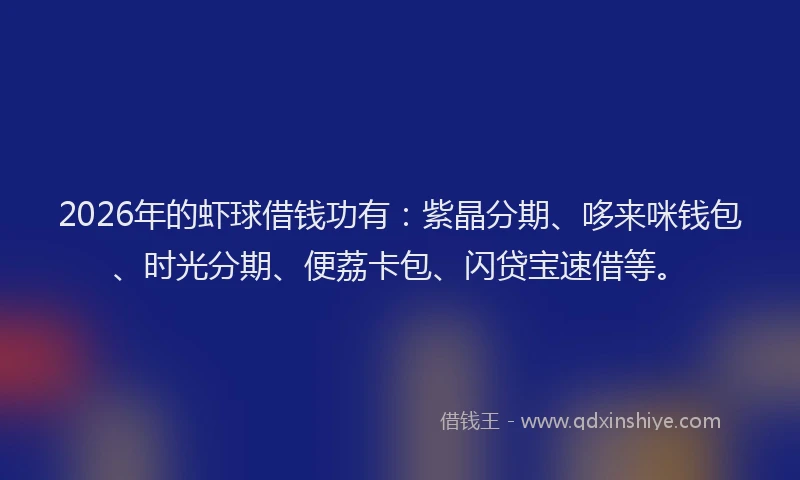 2026年的虾球借钱功有：紫晶分期、哆来咪钱包、时光分期、便荔卡包、闪贷宝速借等。