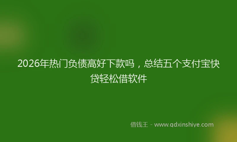 2026年热门负债高好下款吗，总结五个支付宝快贷轻松借软件