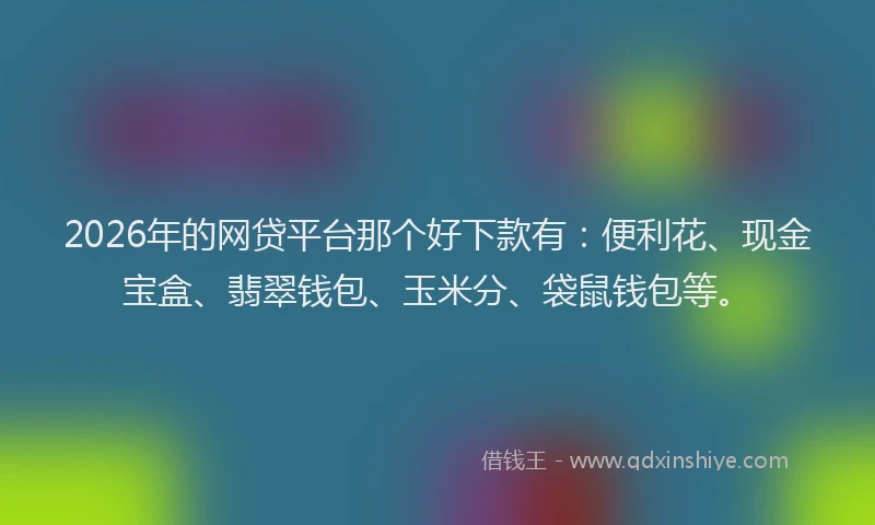 2026年的网贷平台那个好下款有：便利花、现金宝盒、翡翠钱包、玉米分、袋鼠钱包等。