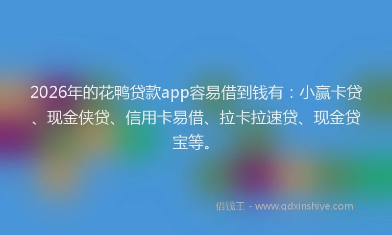 2026年的花鸭贷款app容易借到钱有：小赢卡贷、现金侠贷、信用卡易借、拉卡拉速贷、现金贷宝等。