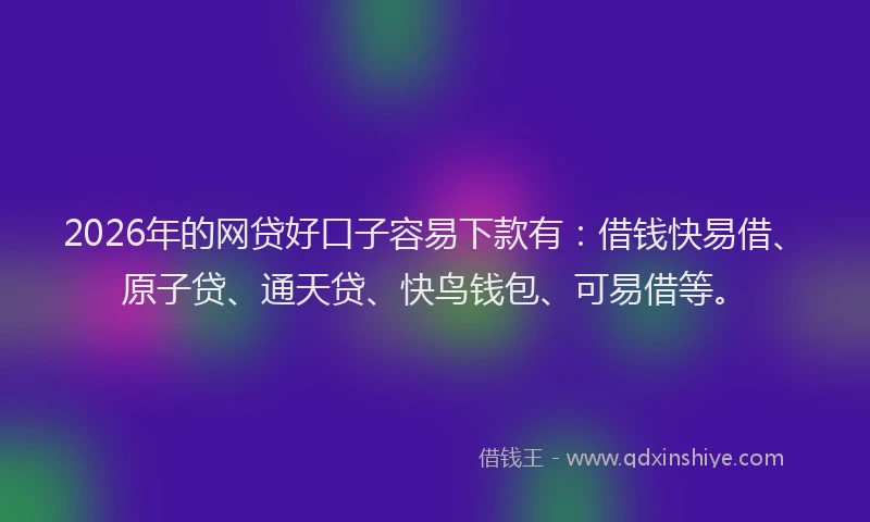 2026年的网贷好口子容易下款有：借钱快易借、原子贷、通天贷、快鸟钱包、可易借等。