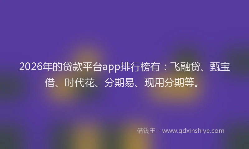 2026年的贷款平台app排行榜有：飞融贷、甄宝借、时代花、分期易、现用分期等。