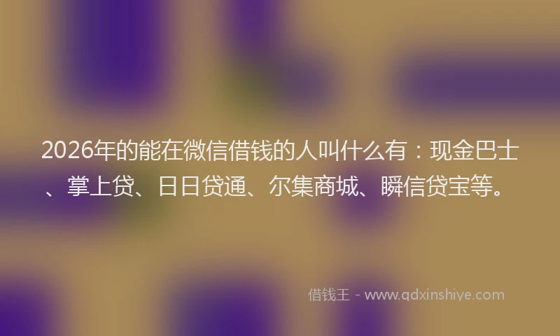 2026年的能在微信借钱的人叫什么有:现金巴士、掌上贷、日日贷通、尔集商城、瞬信贷宝等。