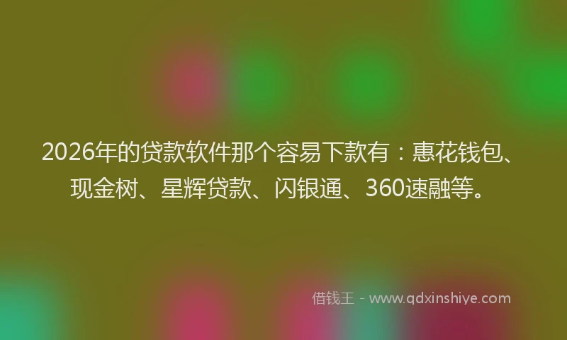 2026年的贷款软件那个容易下款有：惠花钱包、现金树、星辉贷款、闪银通、360速融等。
