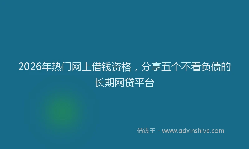 2026年热门网上借钱资格，分享五个不看负债的长期网贷平台