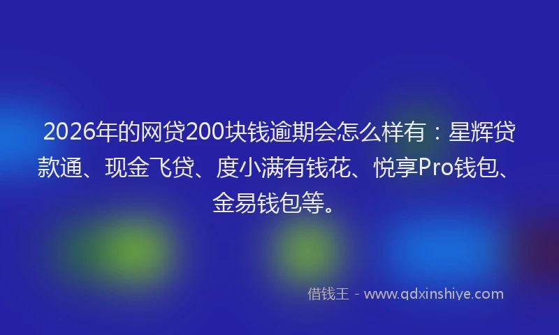 2026年的网贷200块钱逾期会怎么样有：星辉贷款通、现金飞贷、度小满有钱花、悦享Pro钱包、金易钱包等。