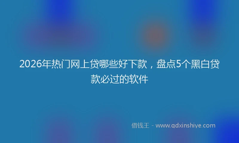 2026年热门网上贷哪些好下款,盘点5个黑白贷款必过的软件