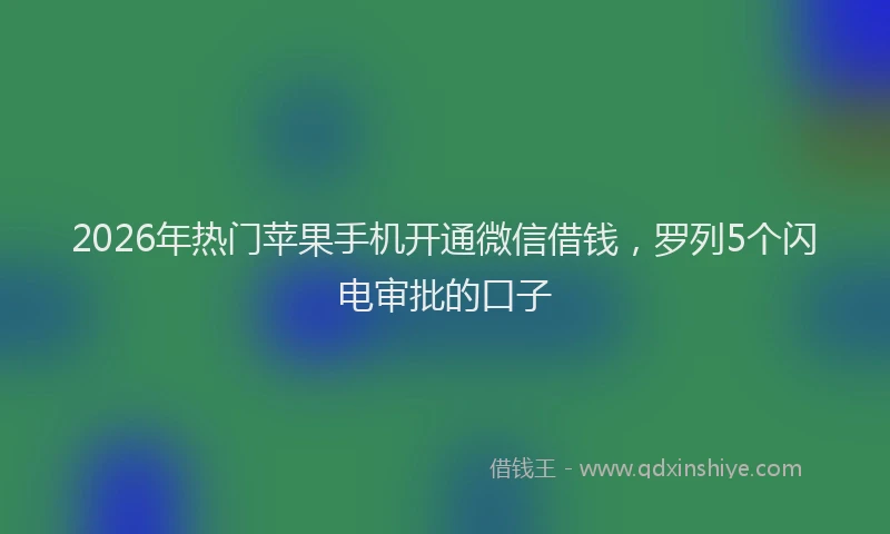 2026年热门苹果手机开通微信借钱，罗列5个闪电审批的口子