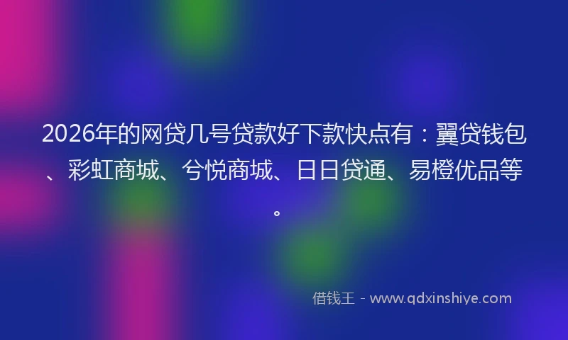2026年的网贷几号贷款好下款快点有：翼贷钱包、彩虹商城、兮悦商城、日日贷通、易橙优品等。