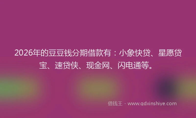 2026年的豆豆钱分期借款有：小象快贷、星愿贷宝、速贷侠、现金网、闪电通等。