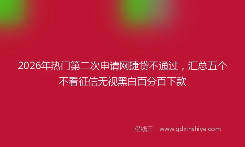 2026年热门第二次申请网捷贷不通过,汇总五个不看征信无视黑白百分百下款