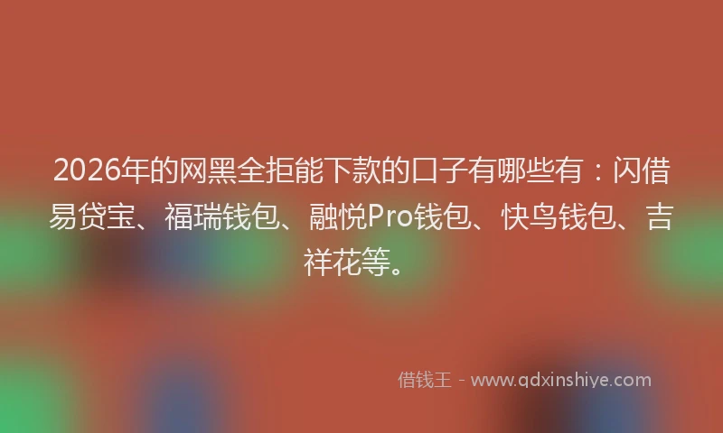 2026年的网黑全拒能下款的口子有哪些有：闪借易贷宝、福瑞钱包、融悦Pro钱包、快鸟钱包、吉祥花等。