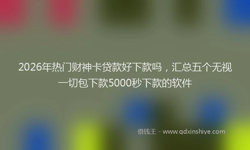 2026年热门财神卡贷款好下款吗，汇总五个无视一切包下款5000秒下款的软件
