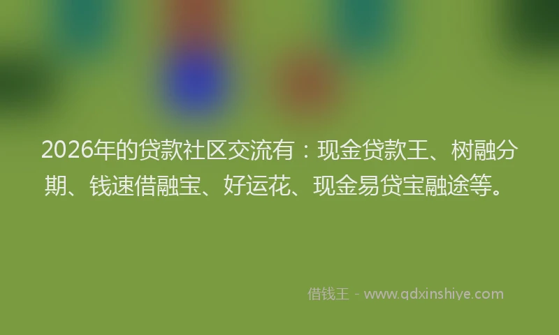 2026年的贷款社区交流有：现金贷款王、树融分期、钱速借融宝、好运花、现金易贷宝融途等。