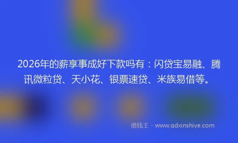 2026年的薪享事成好下款吗有：闪贷宝易融、腾讯微粒贷、天小花、银票速贷、米族易借等。