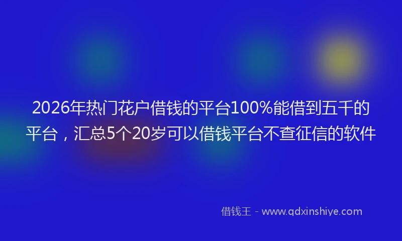 2026年热门花户借钱的平台100%能借到五千的平台，汇总5个20岁可以借钱平台不查征信的软件