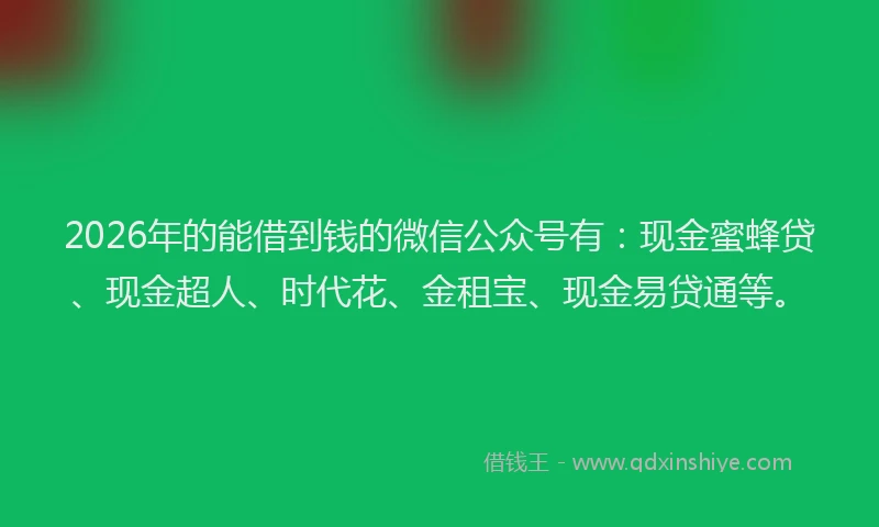 2026年的能借到钱的微信公众号有：现金蜜蜂贷、现金超人、时代花、金租宝、现金易贷通等。