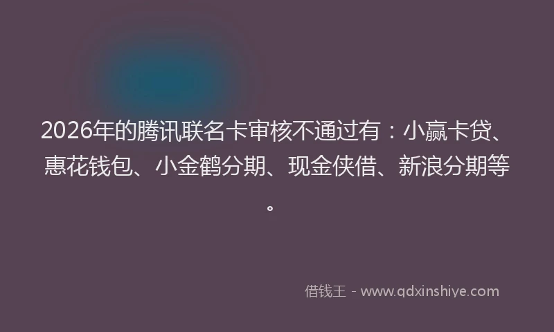 2026年的腾讯联名卡审核不通过有:小赢卡贷、惠花钱包、小金鹤分期、现金侠借、新浪分期等。