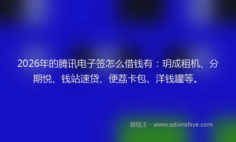 2026年的腾讯电子签怎么借钱有：玥成租机、分期悦、钱站速贷、便荔卡包、洋钱罐等。