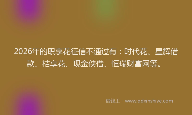 2026年的职享花征信不通过有：时代花、星辉借款、桔享花、现金侠借、恒瑞财富网等。