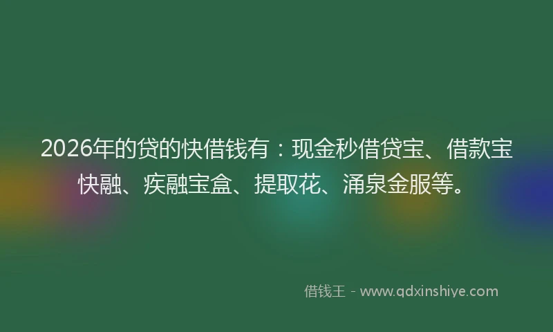 2026年的贷的快借钱有：现金秒借贷宝、借款宝快融、疾融宝盒、提取花、涌泉金服等。