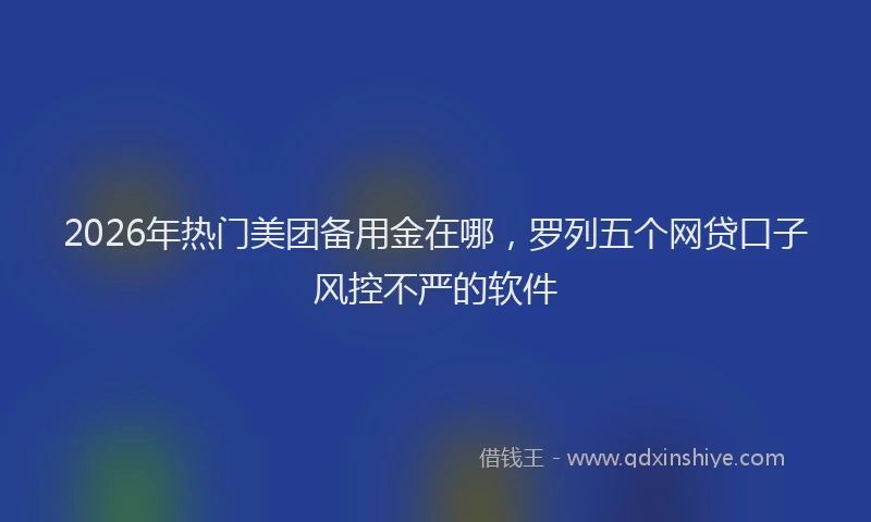 2026年热门美团备用金在哪，罗列五个网贷口子风控不严的软件