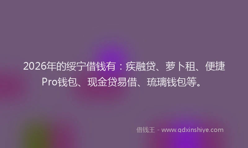 2026年的绥宁借钱有：疾融贷、萝卜租、便捷Pro钱包、现金贷易借、琉璃钱包等。