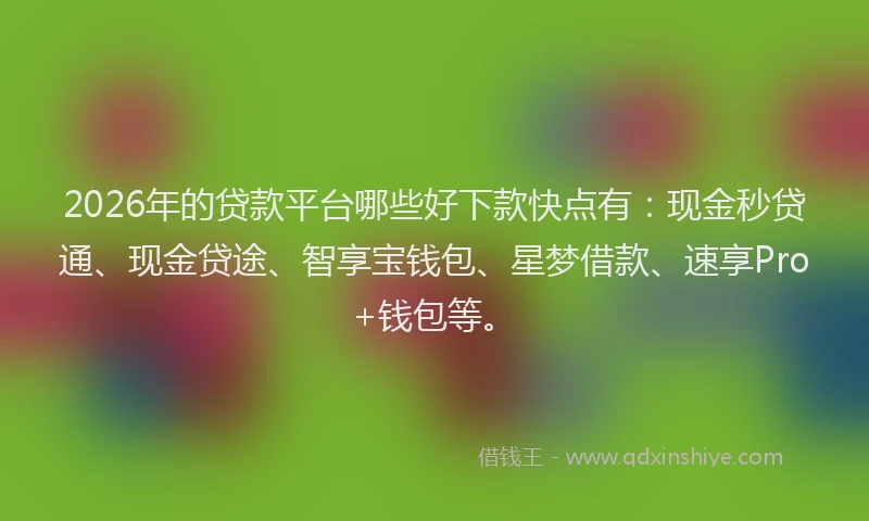 2026年的贷款平台哪些好下款快点有：现金秒贷通、现金贷途、智享宝钱包、星梦借款、速享Pro+钱包等。